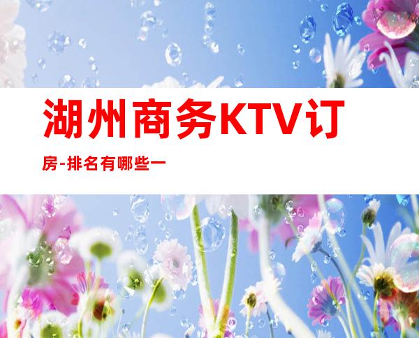 湖州商务KTV订房-排名有哪些一览 – 湖州长兴商务KTV