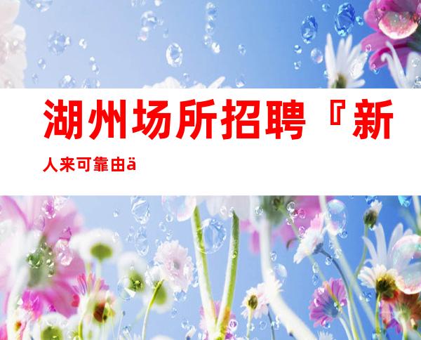 湖州场所招聘『新人来可靠由你做主』