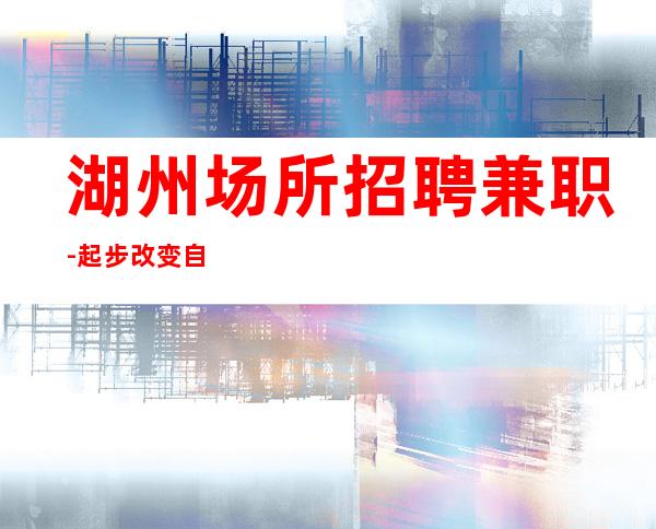 湖州场所招聘兼职-起步改变自已从选择我们开始