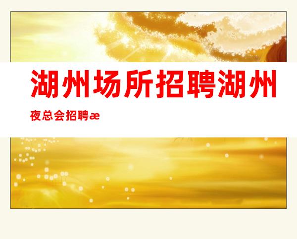 湖州场所招聘湖州夜总会招聘湖州KTV招聘