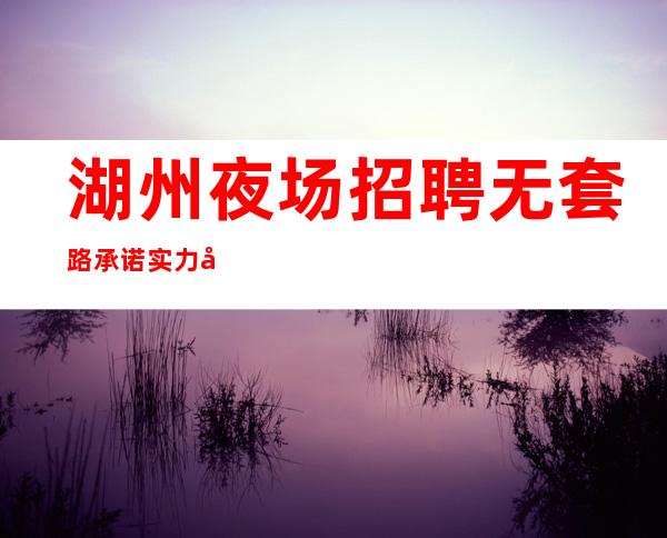 湖州夜场招聘 无套路承诺实力团队