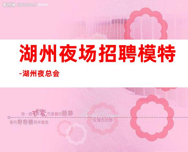 湖州夜场招聘模特-湖州夜总会不交钱诚聘推门即上