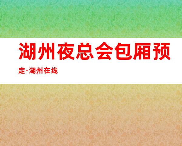 湖州夜总会包厢预定-湖州在线预定接待KTV