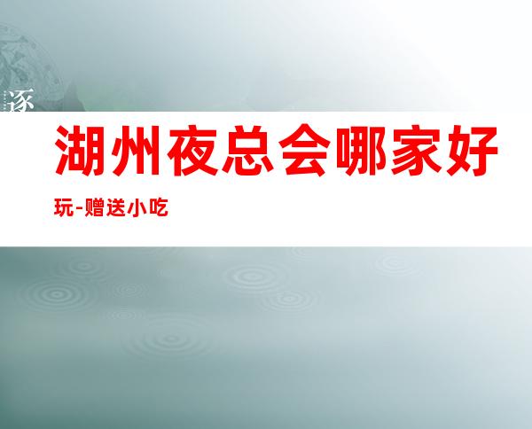 湖州夜总会哪家好玩-赠送小吃酒水 – 湖州吴兴商务KTV