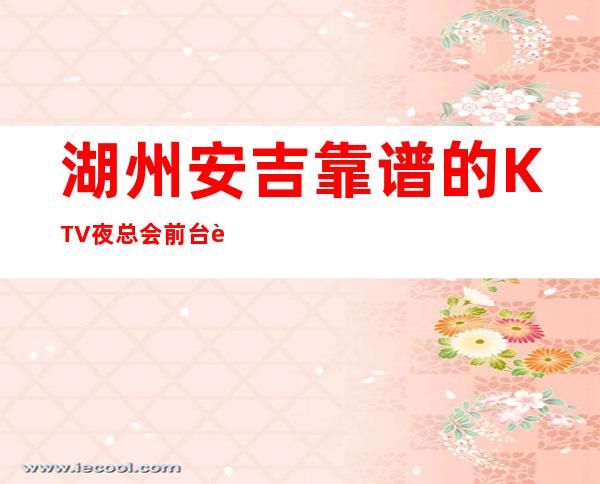 湖州安吉靠谱的KTV夜总会前台订包厢电话 – 湖州安吉商务KTV