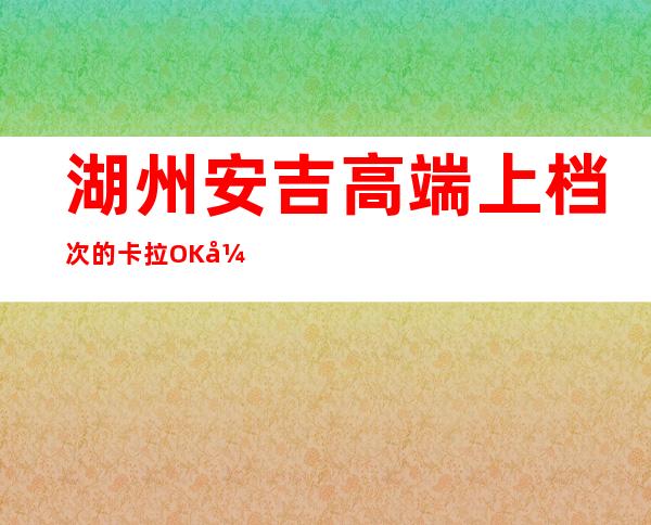 湖州安吉高端上档次的卡拉OK开门营业了吗 – 湖州安吉商务KTV