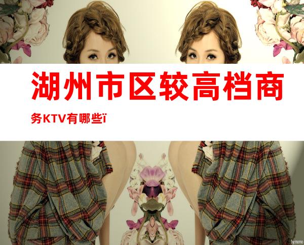 湖州市区较高档商务KTV有哪些,湖州市区较好玩的KTV。