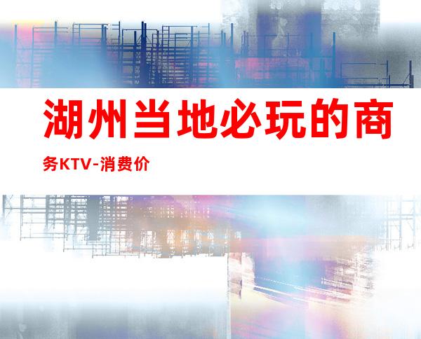湖州当地必玩的商务KTV-消费价格怎么样 – 湖州德清商务KTV