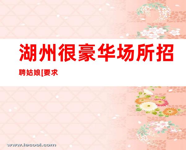 湖州很豪华场所招聘姑娘[要求低待遇高日入20起]