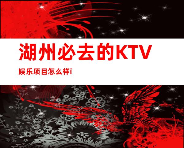 湖州必去的KTV娱乐项目怎么样,东吴朗庭属于什么类型的夜总会