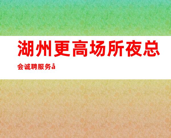 湖州更高场所夜总会诚聘服务员-欢迎你的到来