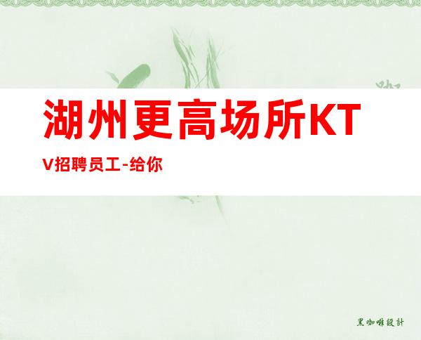 湖州更高场所KTV招聘员工-给你丰厚的回报