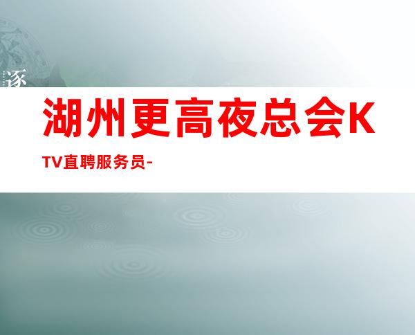 湖州更高夜总会KTV直聘服务员-15起步生意好放心加入