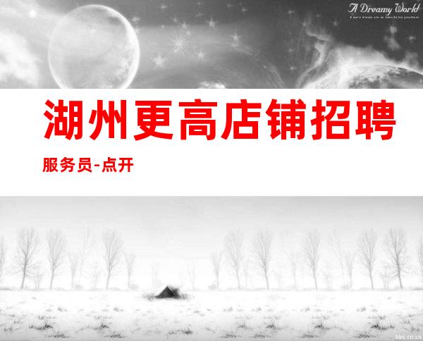 湖州更高店铺招聘服务员-点开此条招聘信息_重复