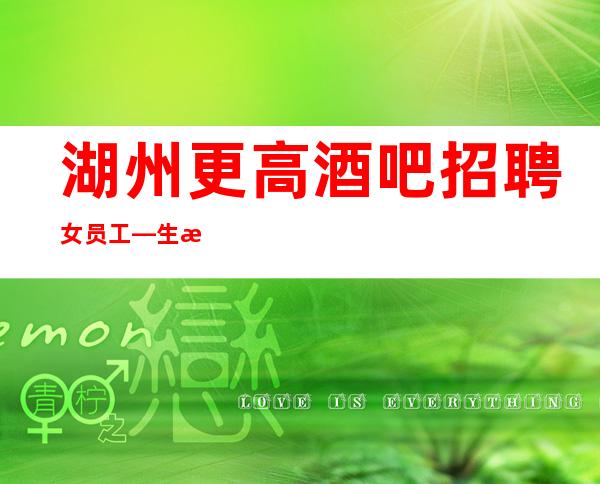湖州更高酒吧招聘女员工—生意很好的场所—肯定靠谱
