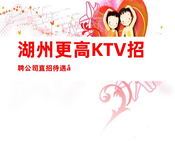 湖州更高KTV招聘 公司直招待遇好,无押金,报销机票