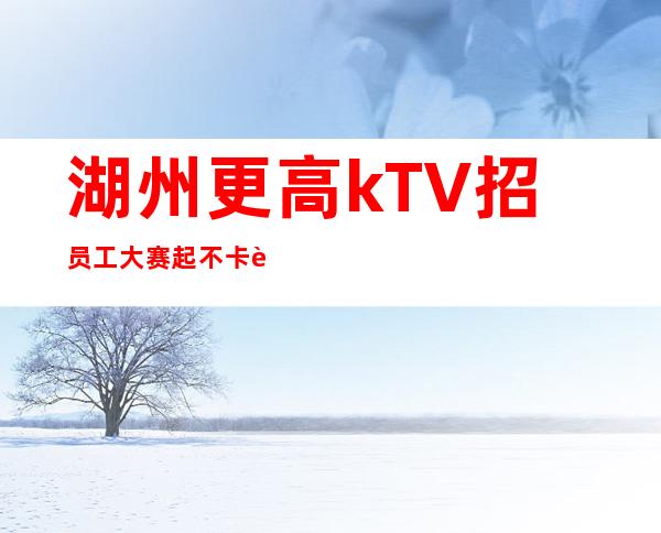 湖州更高kTV招员工大赛起不卡身高 颜子扫清一切
