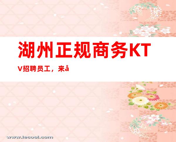 湖州正规商务KTV招聘员工,来去自由,轻松、无工作压力