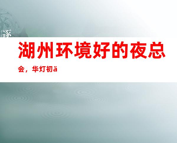 湖州环境好的夜总会,华灯初上,M人在等待 – 湖州吴兴商务KTV