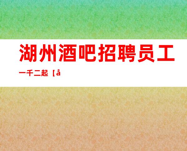 湖州酒吧招聘员工一千二起 【实现自我价值】