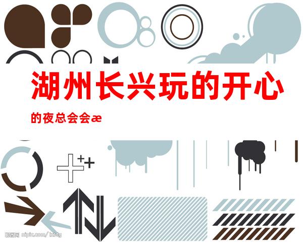 湖州长兴玩的开心的夜总会会所地址在哪里 – 湖州安吉商务KTV