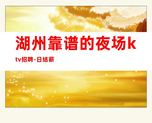 湖州靠谱的夜场ktv招聘-日结薪资1500起不墨迹不浪费时间来