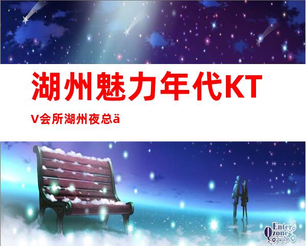 湖州魅力年代KTV会所.湖州夜总会哪家好消费如何 – 湖州安吉商务KTV