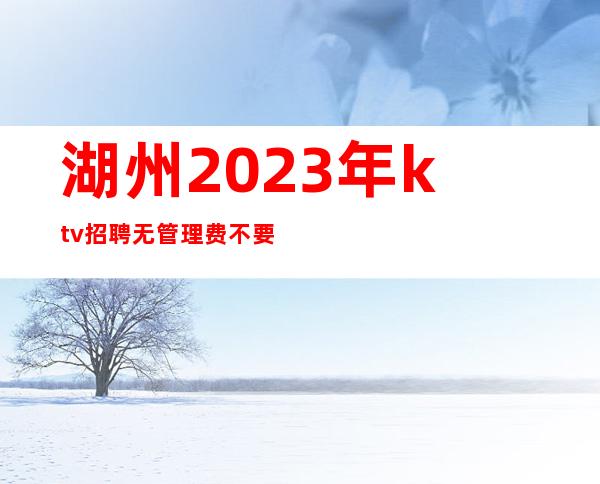 湖州2023年ktv招聘无管理费不要埋怨已发生事情。
