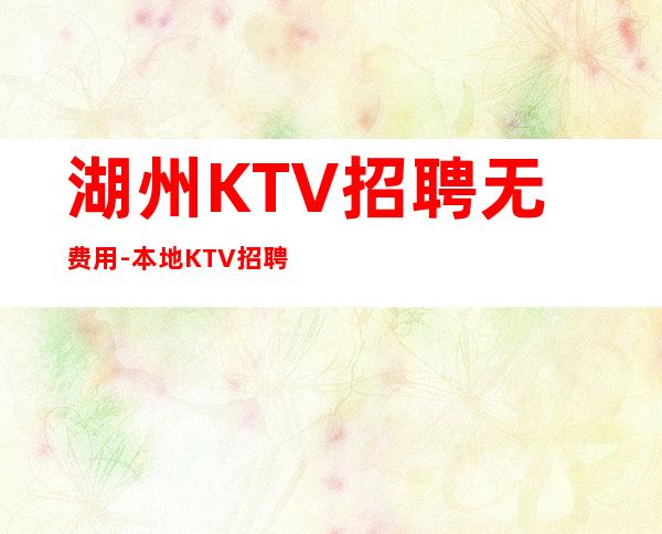 湖州KTV招聘无费用-本地KTV招聘联系我安排入职