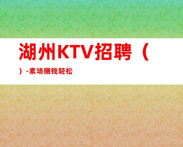 湖州KTV招聘()-素场赚钱轻松