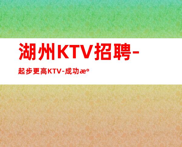 湖州KTV招聘-起步更高KTV-成功源于加入我们