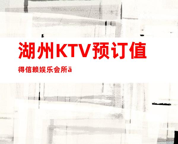 湖州KTV预订值得信赖娱乐会所价格多少? – 湖州安吉商务KTV