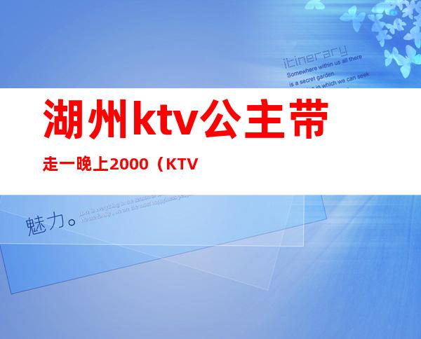湖州ktv公主带走一晚上2000(KTV公主一晚400块钱能干嘛)