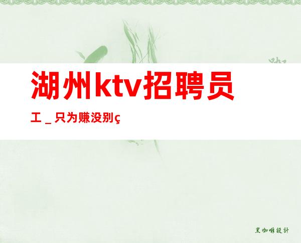 湖州ktv招聘员工＿只为赚没别的