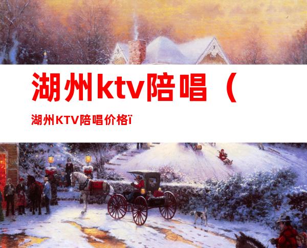 湖州ktv陪唱(湖州KTV陪唱价格)