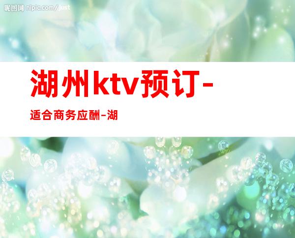 湖州ktv预订-适合商务应酬 – 湖州德清商务KTV