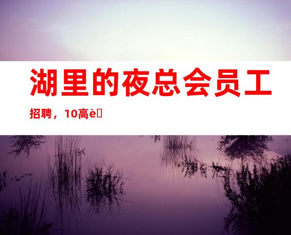 湖里的夜总会员工招聘，10高薪，急招人手