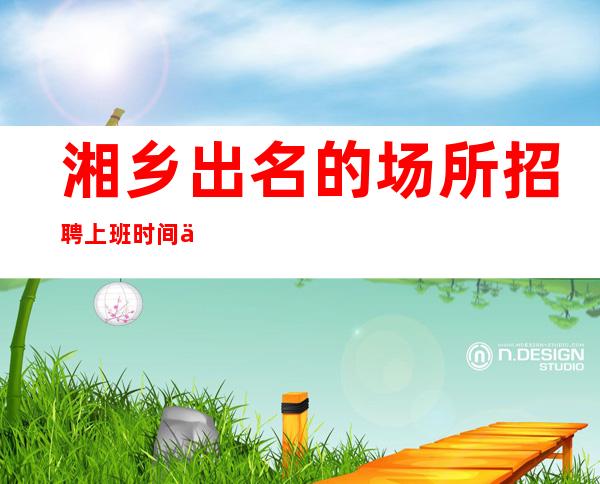 湘乡出名的场所招聘/上班时间不长/急招中