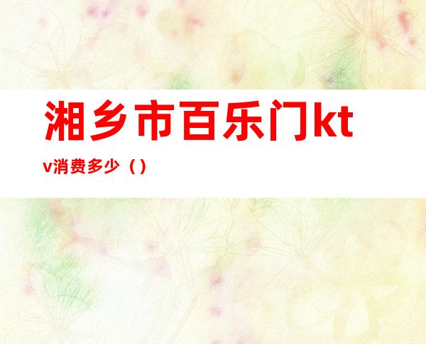 湘乡市百乐门ktv消费多少()