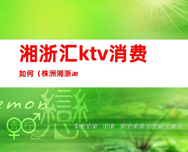 湘浙汇ktv消费如何(株洲湘浙汇ktv消费)