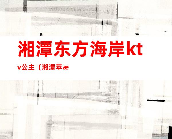 湘潭东方海岸ktv公主（湘潭苹果酒店旁边ktv）