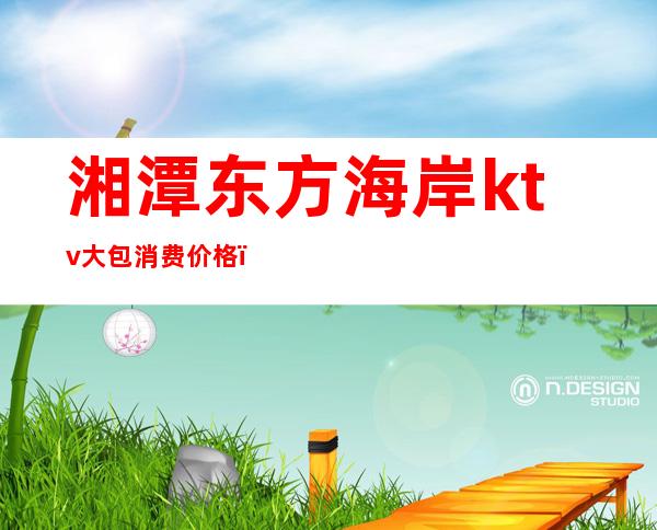 湘潭东方海岸ktv大包消费价格(湘潭东方海岸娱乐会所)