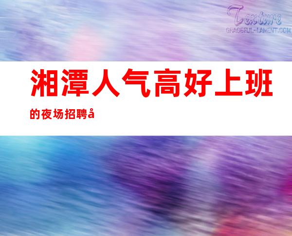 湘潭人气高好上班的夜场招聘商业服务员 提供住宿报销路费