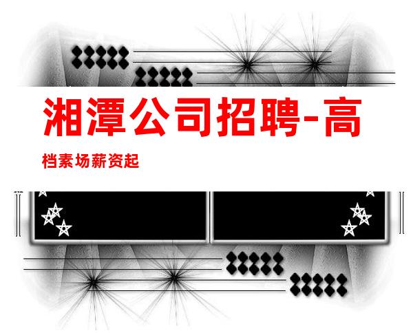 湘潭公司招聘-高档素场薪资起步可穿长裙上班