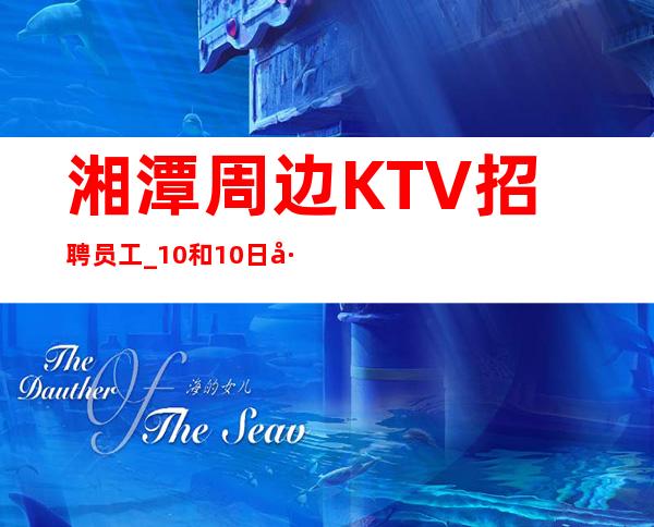 湘潭周边KTV招聘员工_10和10日工资_生意很棒