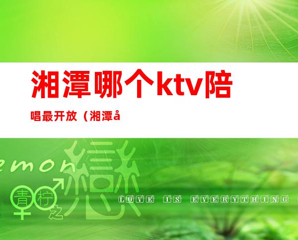 湘潭哪个ktv陪唱最开放（湘潭哪些ktv有陪唱）
