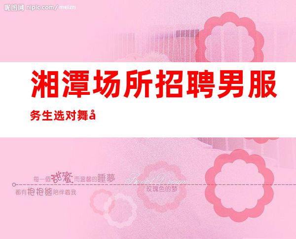 湘潭场所招聘男服务生=选对舞台才是成功的关键