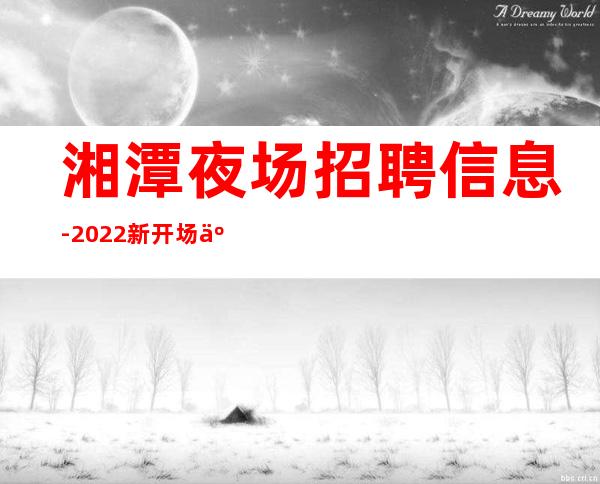 湘潭夜场招聘信息-2022新开场人少质量差