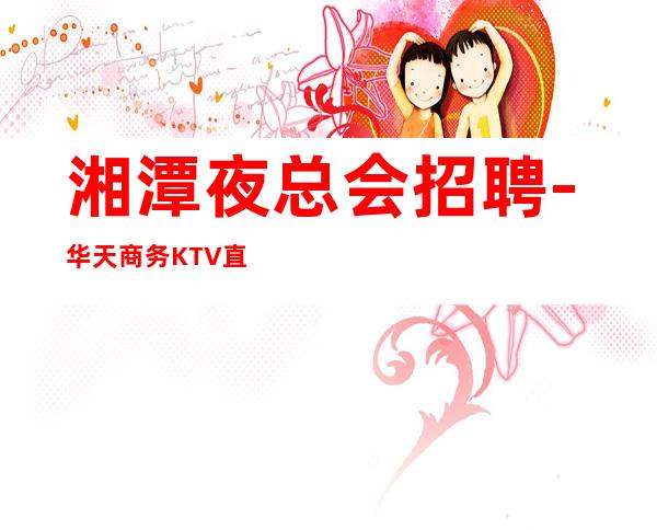 湘潭夜总会招聘-华天商务KTV直招礼仪服务员服务员