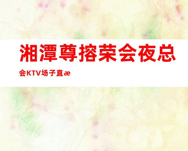 湘潭尊搈荣会夜总会KTV场子直招兼职服务生生意好